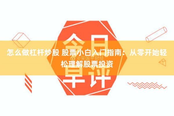 怎么做杠杆炒股 股票小白入门指南：从零开始轻松理解股票投资