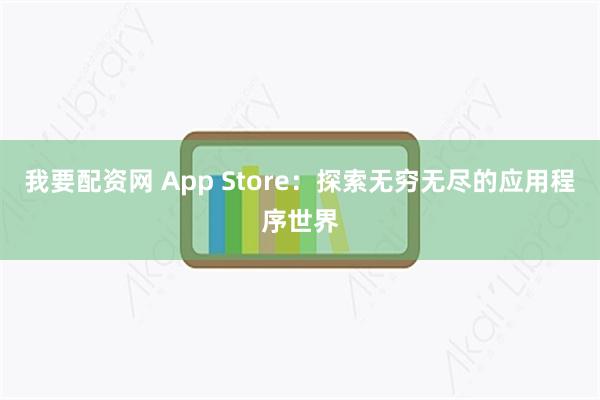 我要配资网 App Store：探索无穷无尽的应用程序世界