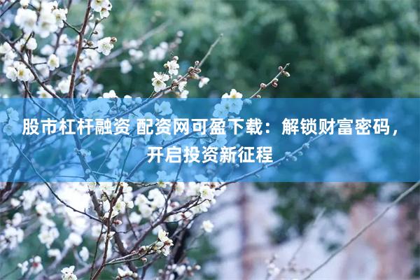 股市杠杆融资 配资网可盈下载：解锁财富密码，开启投资新征程