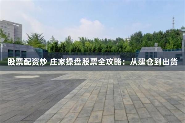 股票配资炒 庄家操盘股票全攻略：从建仓到出货