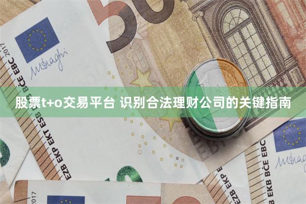 股票t+o交易平台 识别合法理财公司的关键指南