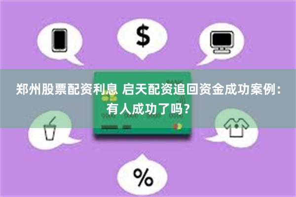 郑州股票配资利息 启天配资追回资金成功案例：有人成功了吗？