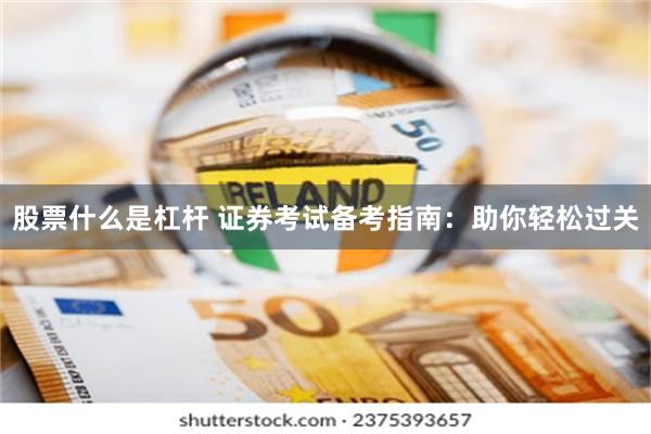 股票什么是杠杆 证券考试备考指南：助你轻松过关