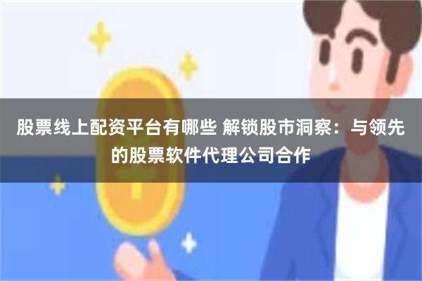 股票线上配资平台有哪些 解锁股市洞察：与领先的股票软件代理公司合作