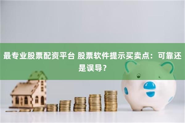 最专业股票配资平台 股票软件提示买卖点：可靠还是误导？