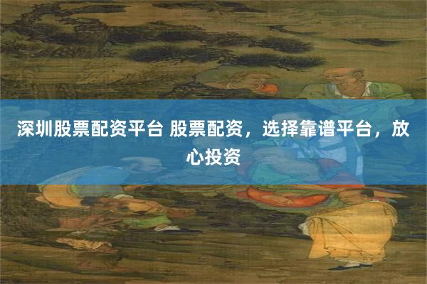 深圳股票配资平台 股票配资，选择靠谱平台，放心投资