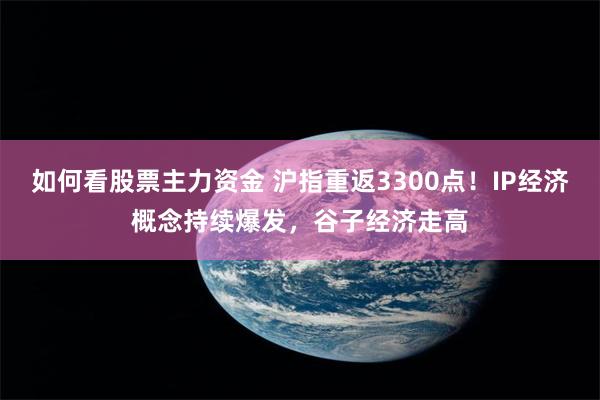 如何看股票主力资金 沪指重返3300点！IP经济概念持续爆发，谷子经济走高