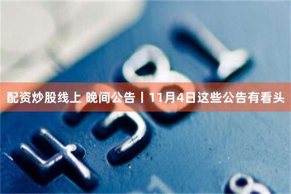 配资炒股线上 晚间公告丨11月4日这些公告有看头