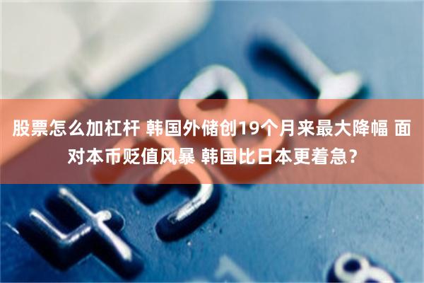 股票怎么加杠杆 韩国外储创19个月来最大降幅 面对本币贬值风暴 韩国比日本更着急？