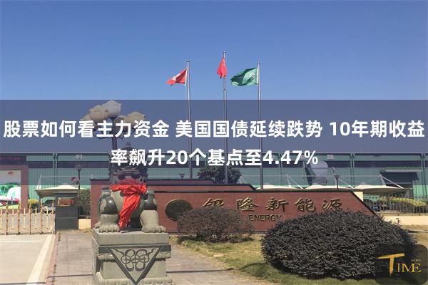 股票如何看主力资金 美国国债延续跌势 10年期收益率飙升20个基点至4.47%