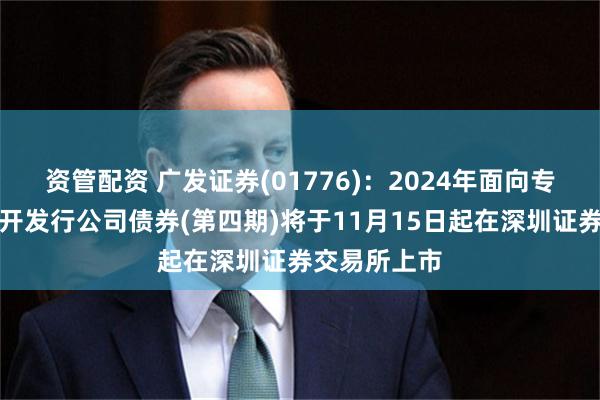 资管配资 广发证券(01776)：2024年面向专业投资者公开发行公司债券(第四期)将于11月15日起在深圳证券交易所上市