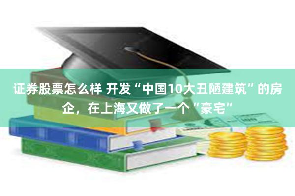 证券股票怎么样 开发“中国10大丑陋建筑”的房企，在上海又做了一个“豪宅”