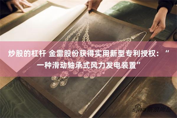 炒股的杠杆 金雷股份获得实用新型专利授权：“一种滑动轴承式风力发电装置”