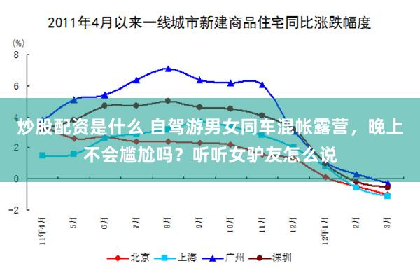 炒股配资是什么 自驾游男女同车混帐露营，晚上不会尴尬吗？听听女驴友怎么说