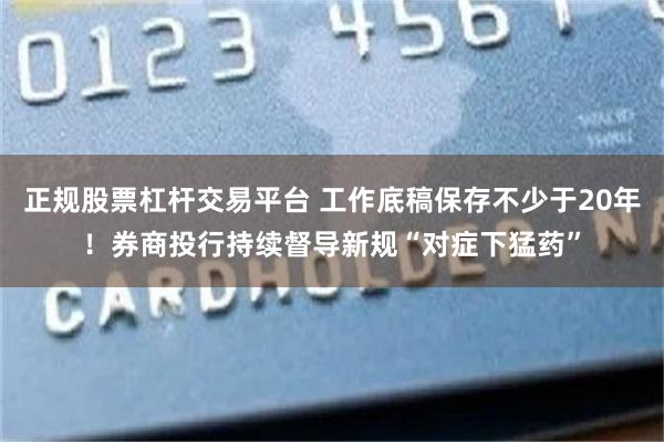 正规股票杠杆交易平台 工作底稿保存不少于20年！券商投行持续督导新规“对症下猛药”