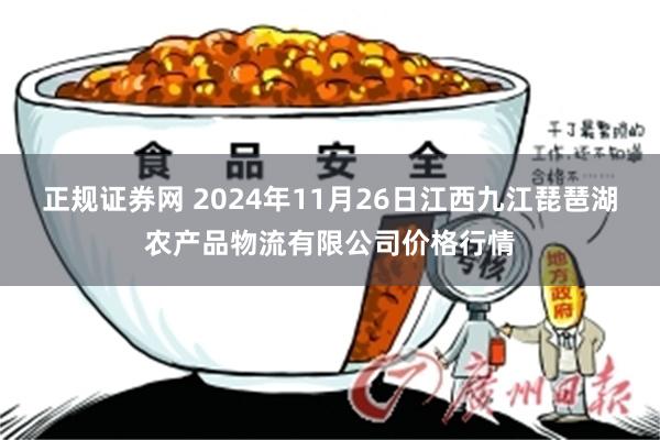 正规证券网 2024年11月26日江西九江琵琶湖农产品物流有限公司价格行情