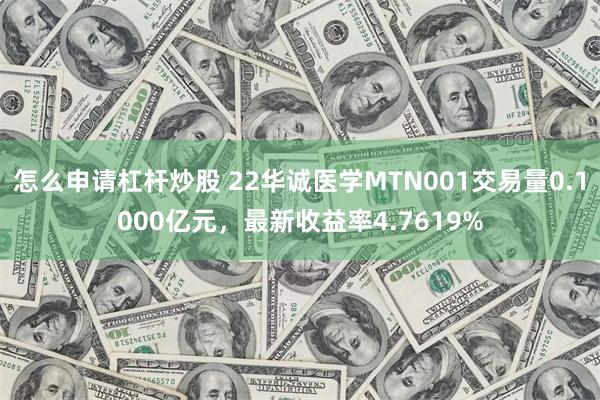 怎么申请杠杆炒股 22华诚医学MTN001交易量0.1000亿元，最新收益率4.7619%