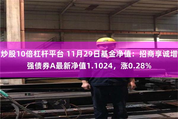 炒股10倍杠杆平台 11月29日基金净值：招商享诚增强债券A最新净值1.1024，涨0.28%