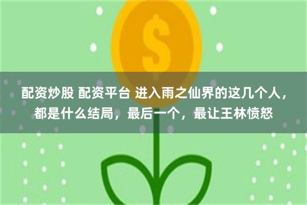 配资炒股 配资平台 进入雨之仙界的这几个人，都是什么结局，最后一个，最让王林愤怒