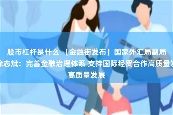 股市杠杆是什么 【金融街发布】国家外汇局副局长徐志斌：完善金融治理体系 支持国际经贸合作高质量发展