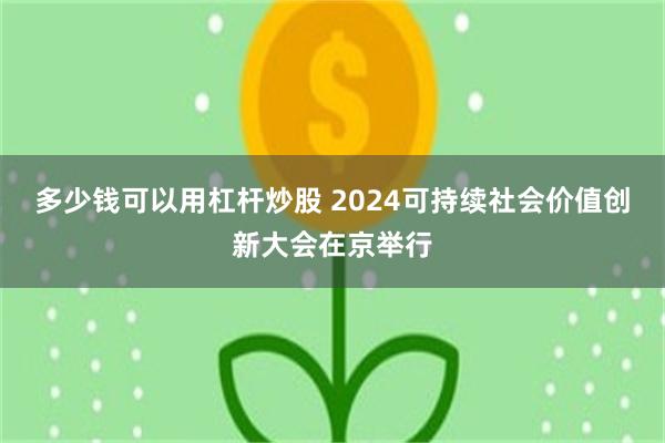 多少钱可以用杠杆炒股 2024可持续社会价值创新大会在京举行