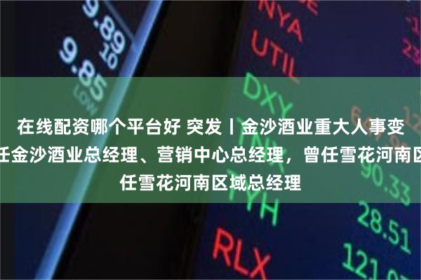 在线配资哪个平台好 突发丨金沙酒业重大人事变动：李濮任金沙酒业总经理、营销中心总经理，曾任雪花河南区域总经理