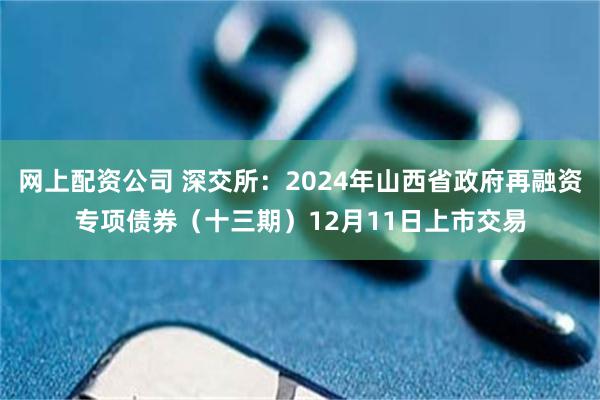 网上配资公司 深交所：2024年山西省政府再融资专项债券（十三期）12月11日上市交易