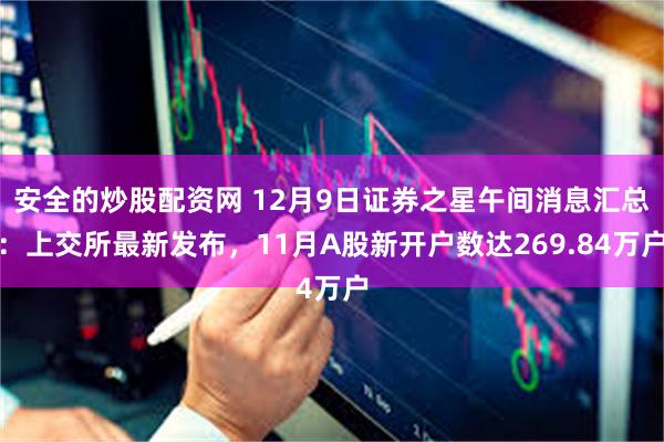 安全的炒股配资网 12月9日证券之星午间消息汇总：上交所最新发布，11月A股新开户数达269.84万户