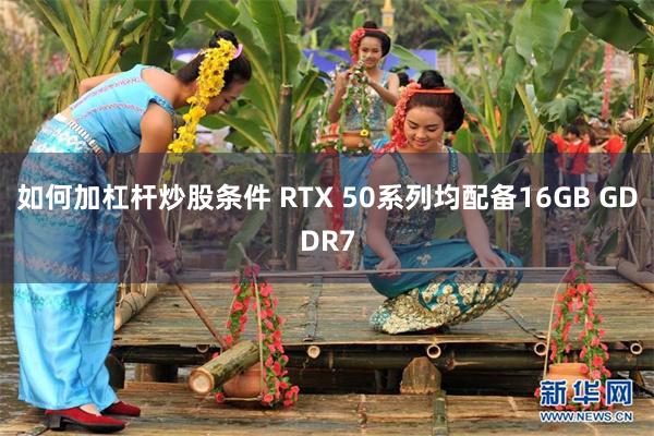 如何加杠杆炒股条件 RTX 50系列均配备16GB GDDR7