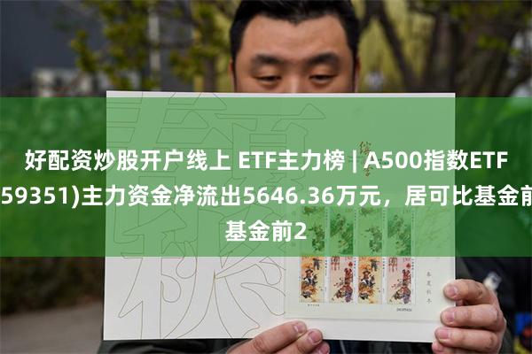 好配资炒股开户线上 ETF主力榜 | A500指数ETF(159351)主力资金净流出5646.36万元，居可比基金前2