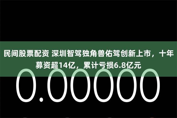 民间股票配资 深圳智驾独角兽佑驾创新上市，十年募资超14亿，累计亏损6.8亿元