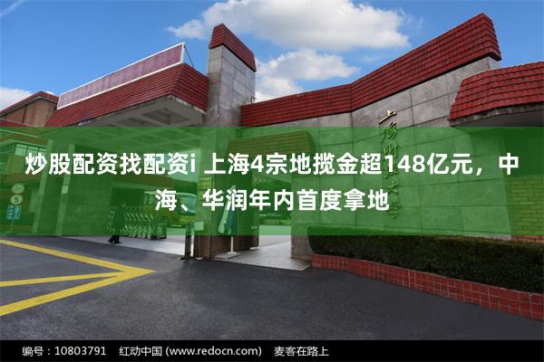 炒股配资找配资i 上海4宗地揽金超148亿元，中海、华润年内首度拿地