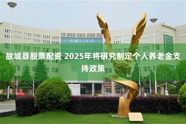 故城县股票配资 2025年将研究制定个人养老金支持政策