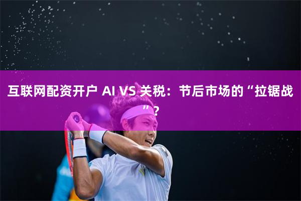 互联网配资开户 AI VS 关税：节后市场的“拉锯战”？