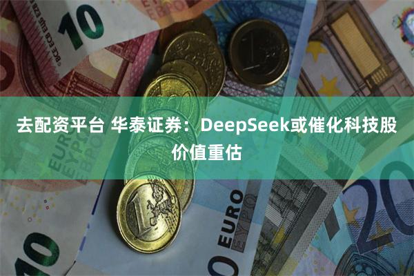 去配资平台 华泰证券：DeepSeek或催化科技股价值重估