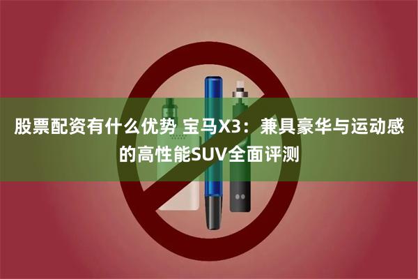 股票配资有什么优势 宝马X3：兼具豪华与运动感的高性能SUV全面评测