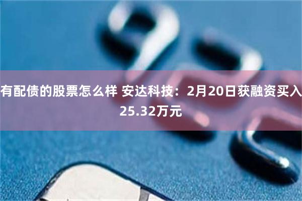 有配债的股票怎么样 安达科技：2月20日获融资买入25.32万元