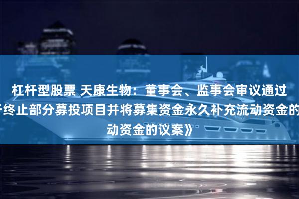 杠杆型股票 天康生物：董事会、监事会审议通过《关于终止部分募投项目并将募集资金永久补充流动资金的议案》