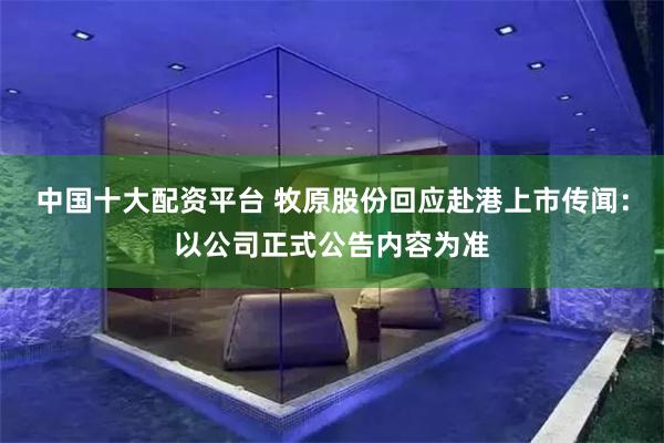 中国十大配资平台 牧原股份回应赴港上市传闻：以公司正式公告内容为准