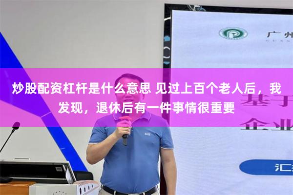 炒股配资杠杆是什么意思 见过上百个老人后，我发现，退休后有一件事情很重要