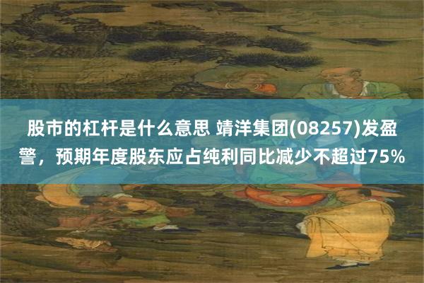 股市的杠杆是什么意思 靖洋集团(08257)发盈警，预期年度股东应占纯利同比减少不超过75%