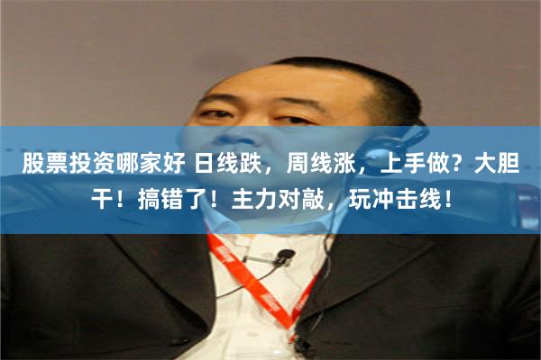 股票投资哪家好 日线跌，周线涨，上手做？大胆干！搞错了！主力对敲，玩冲击线！