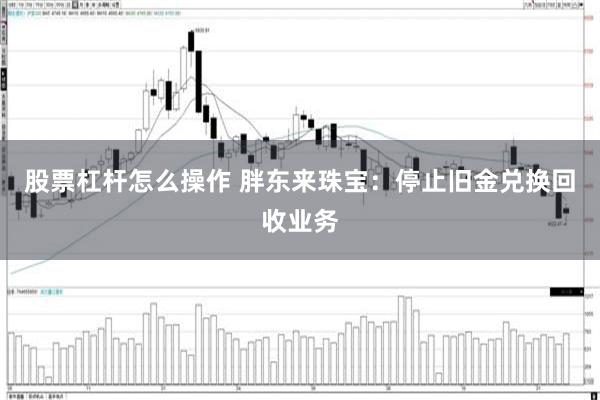 股票杠杆怎么操作 胖东来珠宝：停止旧金兑换回收业务