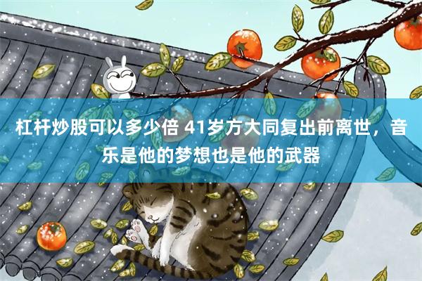 杠杆炒股可以多少倍 41岁方大同复出前离世，音乐是他的梦想也是他的武器