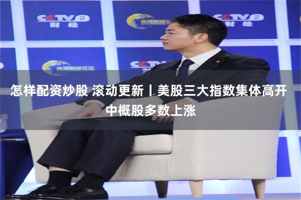 怎样配资炒股 滚动更新丨美股三大指数集体高开 中概股多数上涨