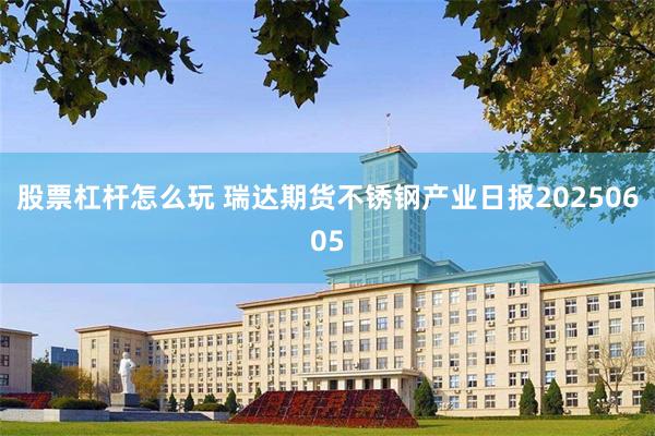 股票杠杆怎么玩 瑞达期货不锈钢产业日报20250605