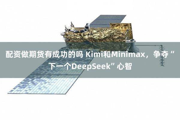 配资做期货有成功的吗 Kimi和Minimax，争夺“下一个DeepSeek”心智