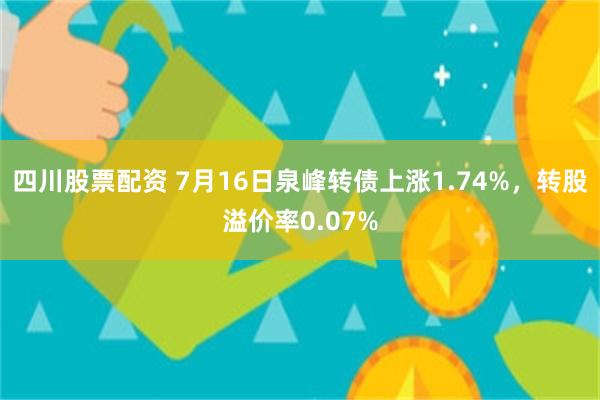 四川股票配资 7月16日泉峰转债上涨1.74%，转股溢价率0.07%