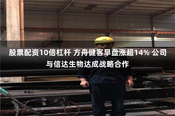 股票配资10倍杠杆 方舟健客早盘涨超14% 公司与信达生物达成战略合作