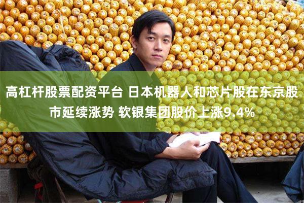 高杠杆股票配资平台 日本机器人和芯片股在东京股市延续涨势 软银集团股价上涨9.4%